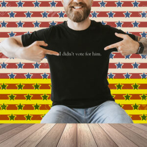 I Didn't Vote For Him Shirt
