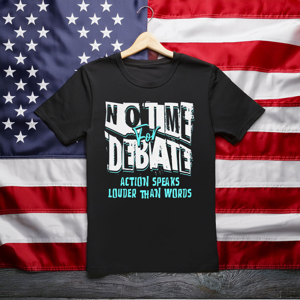 No Time to Debate' - Action Speaks Louder Than Words Shirt