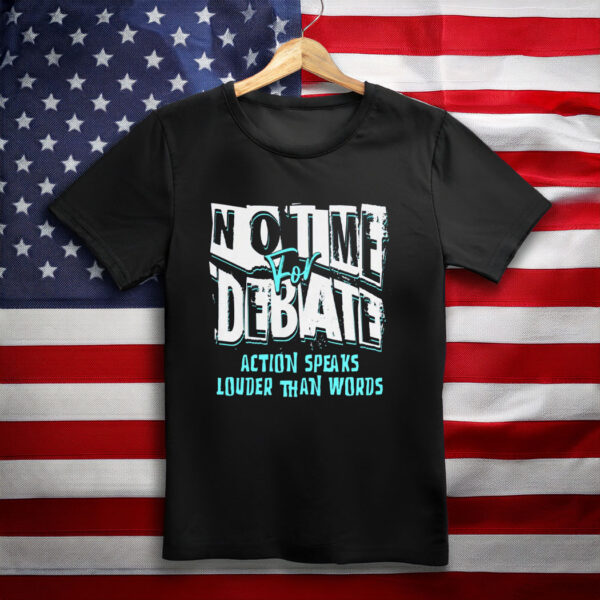 No Time to Debate' - Action Speaks Louder Than Words Shirt